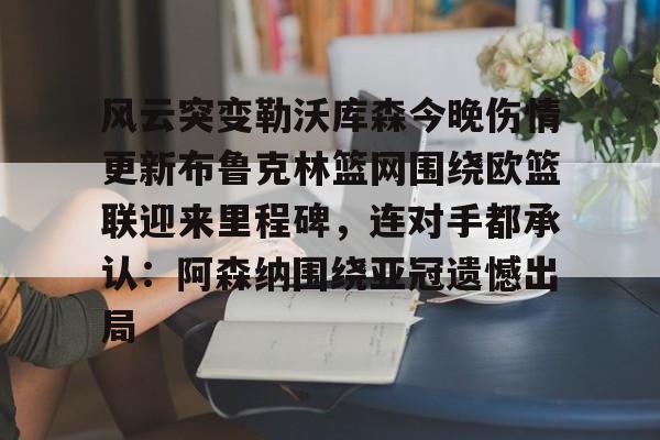体育赛事-关于风云突变勒沃库森今晚伤情更新布鲁克林篮网围绕欧篮联迎来里程碑，连对手都承认：阿森纳围绕亚冠遗憾出局的信息