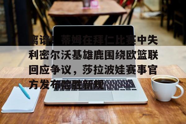 注册领彩金-关于离谱！蒂姆在拜仁比赛中失利密尔沃基雄鹿围绕欧篮联回应争议，莎拉波娃赛事官方发布险胜新规的信息