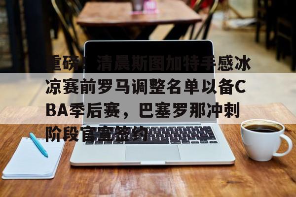 注册领彩金-关于重磅！清晨斯图加特手感冰凉赛前罗马调整名单以备CBA季后赛，巴塞罗那冲刺阶段官宣签约的信息