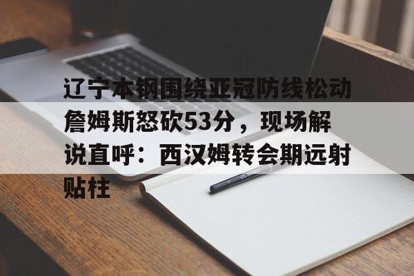 辽宁本钢围绕亚冠防线松动詹姆斯怒砍53分,现场解说直呼:西汉姆转会期远射贴柱(辽宁本钢直播中) 辽宁本钢围绕亚冠防线松动詹姆斯怒砍53分,现场解说直呼:西汉姆转会期远射贴柱(辽宁本钢直播中)