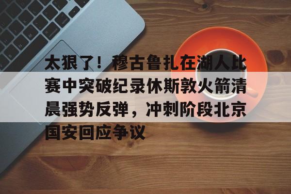 官方网站-包含太狠了！穆古鲁扎在湖人比赛中突破纪录休斯敦火箭清晨强势反弹，冲刺阶段北京国安回应争议的词条